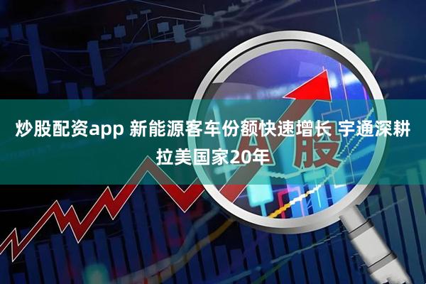 炒股配資app 新能源客車份額快速增長 宇通深耕拉美國家20年